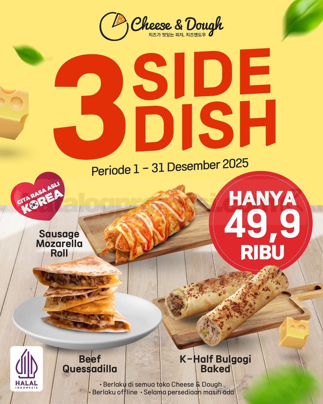 Promo Cheese & Dough 3 Side Dish Hemat Cuma Rp. 49.900 Promo Cheese & Dough 3 Side Dish Hemat cuma Rp. 49.900 dengan Sausage Mozzarella Roll, Beef Quesadilla & K-Half Bulgogi Baked